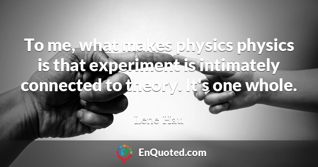 To me, what makes physics physics is that experiment is intimately connected to theory. It's one whole.