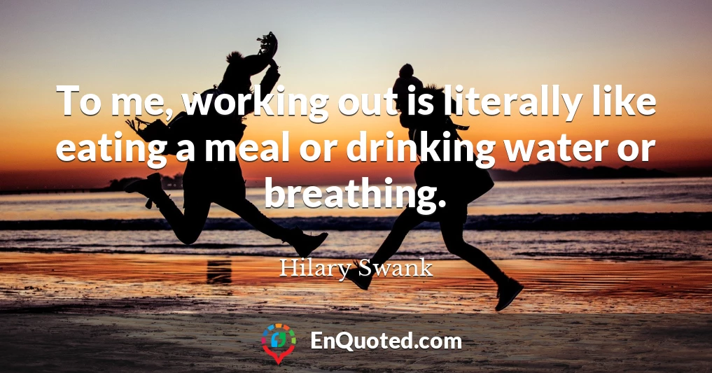 To me, working out is literally like eating a meal or drinking water or breathing.