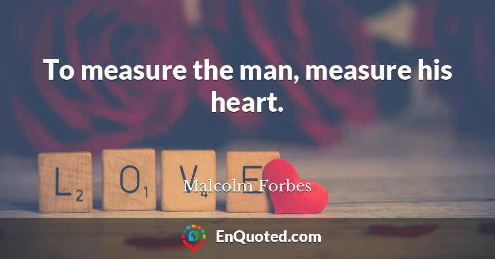 To measure the man, measure his heart.