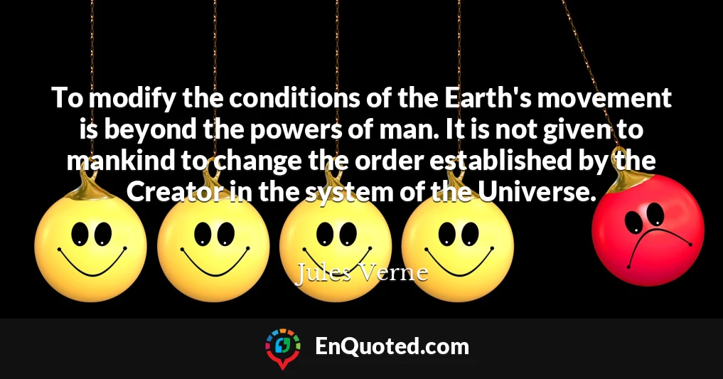 To modify the conditions of the Earth's movement is beyond the powers of man. It is not given to mankind to change the order established by the Creator in the system of the Universe.