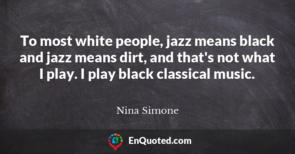 To most white people, jazz means black and jazz means dirt, and that's not what I play. I play black classical music.