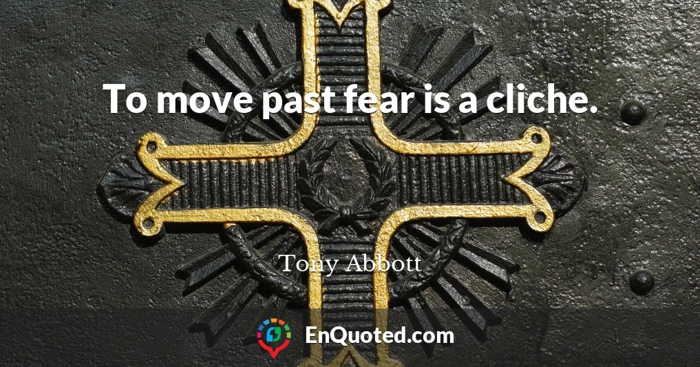 To move past fear is a cliche.