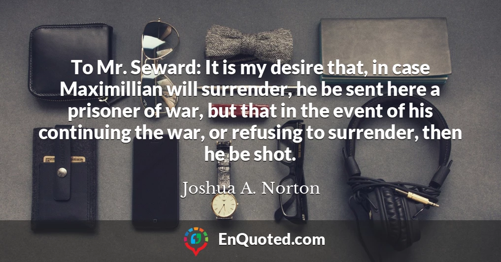 To Mr. Seward: It is my desire that, in case Maximillian will surrender, he be sent here a prisoner of war, but that in the event of his continuing the war, or refusing to surrender, then he be shot.