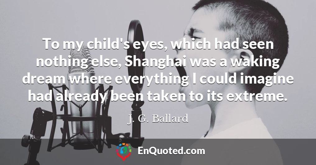 To my child's eyes, which had seen nothing else, Shanghai was a waking dream where everything I could imagine had already been taken to its extreme.