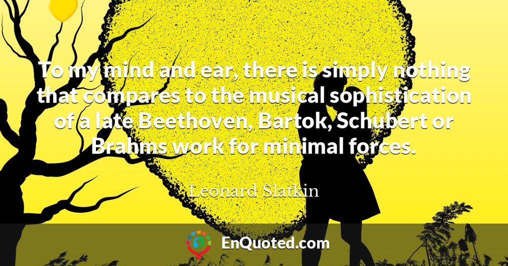 To my mind and ear, there is simply nothing that compares to the musical sophistication of a late Beethoven, Bartok, Schubert or Brahms work for minimal forces.