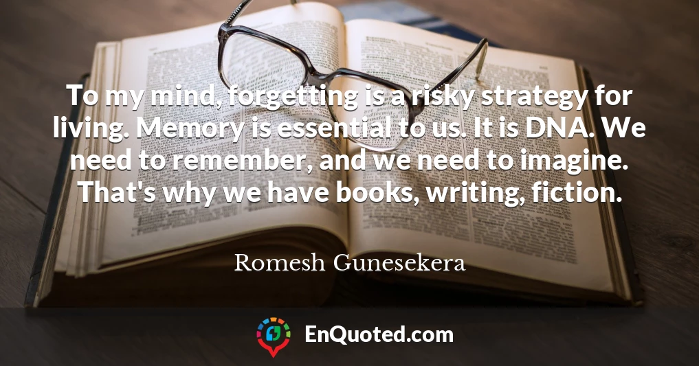 To my mind, forgetting is a risky strategy for living. Memory is essential to us. It is DNA. We need to remember, and we need to imagine. That's why we have books, writing, fiction.