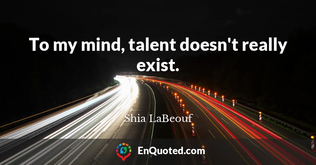 To my mind, talent doesn't really exist.