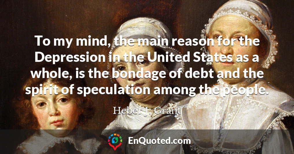 To my mind, the main reason for the Depression in the United States as a whole, is the bondage of debt and the spirit of speculation among the people.