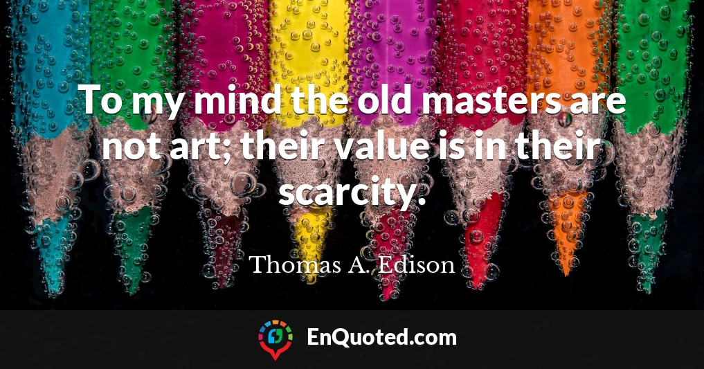 To my mind the old masters are not art; their value is in their scarcity.
