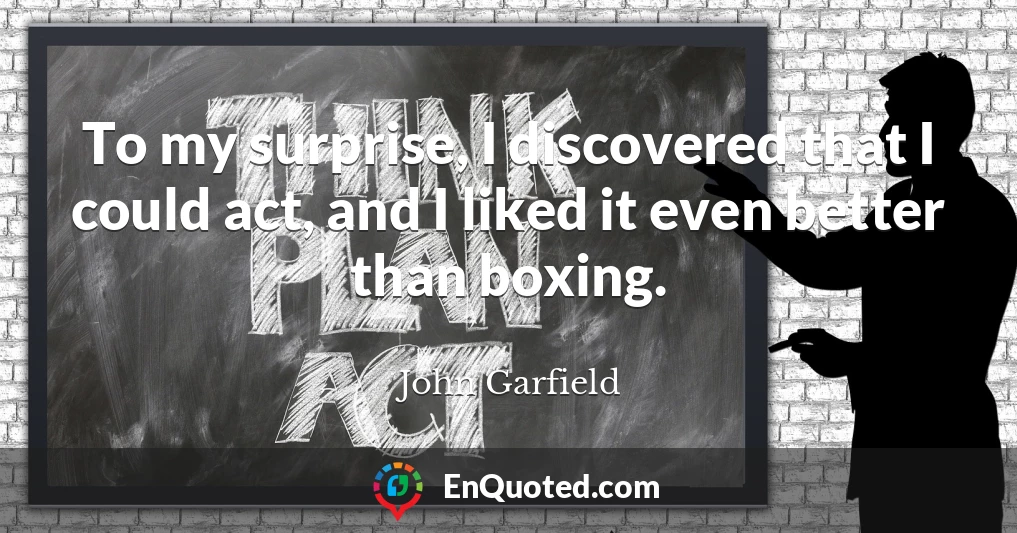 To my surprise, I discovered that I could act, and I liked it even better than boxing.