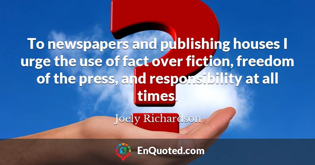 To newspapers and publishing houses I urge the use of fact over fiction, freedom of the press, and responsibility at all times.