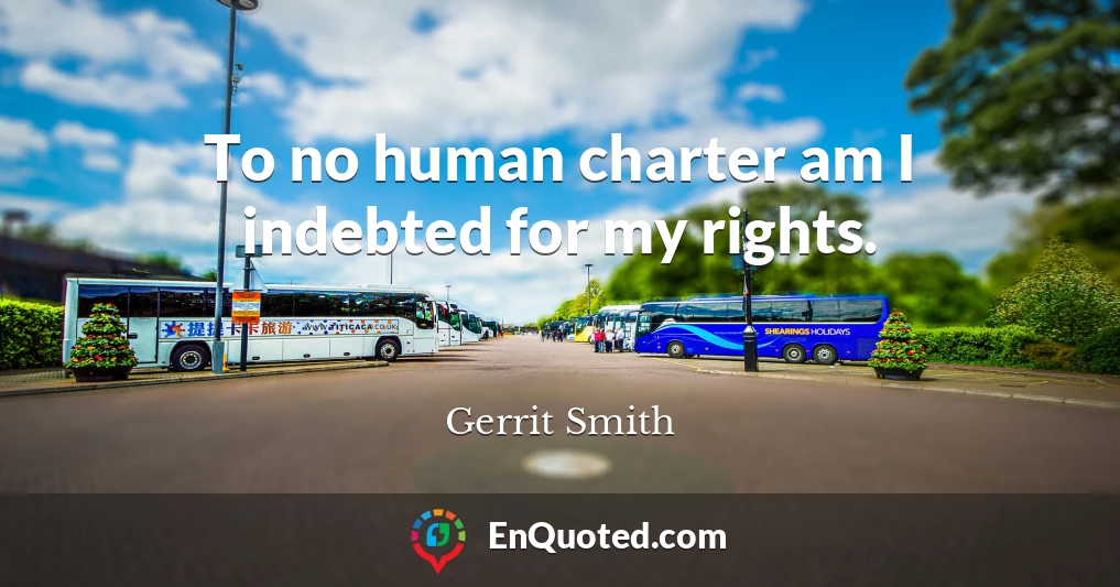 To no human charter am I indebted for my rights.