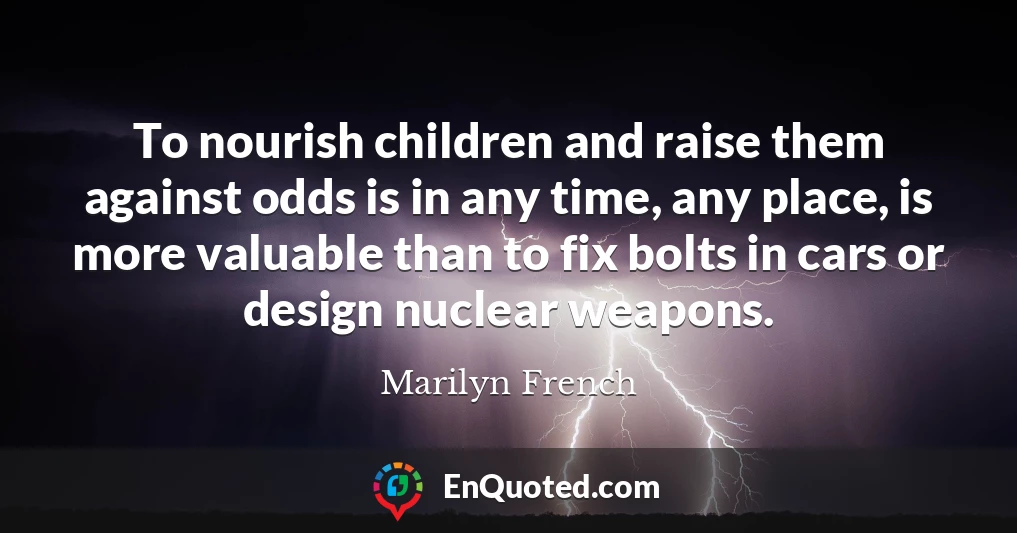 To nourish children and raise them against odds is in any time, any place, is more valuable than to fix bolts in cars or design nuclear weapons.