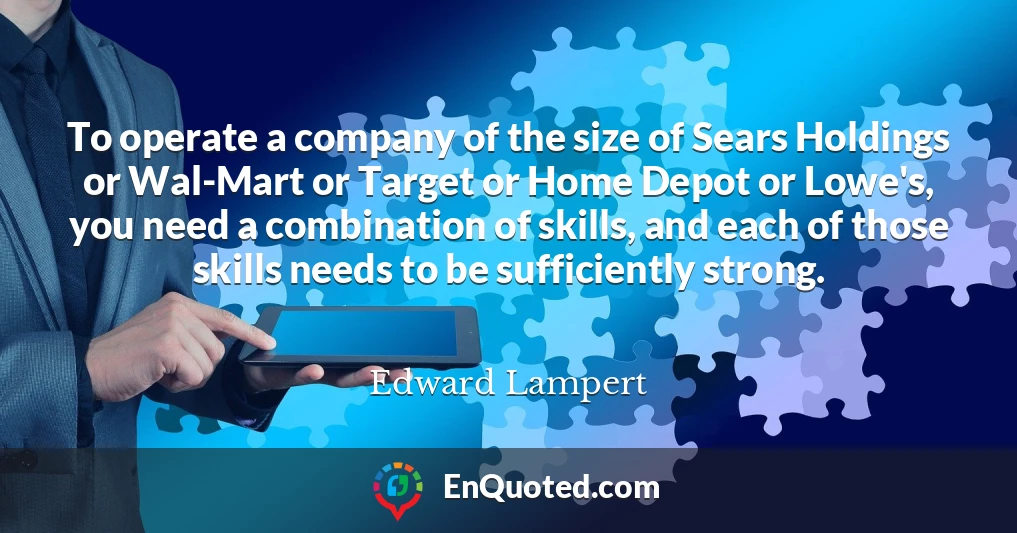 To operate a company of the size of Sears Holdings or Wal-Mart or Target or Home Depot or Lowe's, you need a combination of skills, and each of those skills needs to be sufficiently strong.