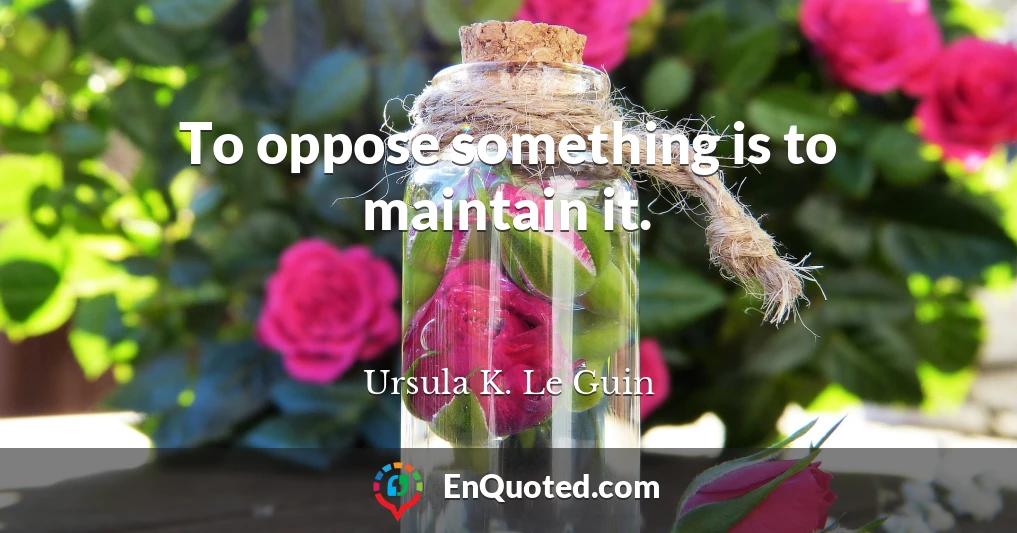 To oppose something is to maintain it.