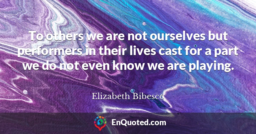 To others we are not ourselves but performers in their lives cast for a part we do not even know we are playing.