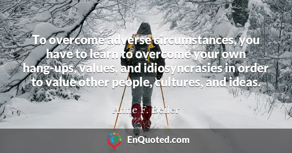 To overcome adverse circumstances, you have to learn to overcome your own hang-ups, values, and idiosyncrasies in order to value other people, cultures, and ideas.