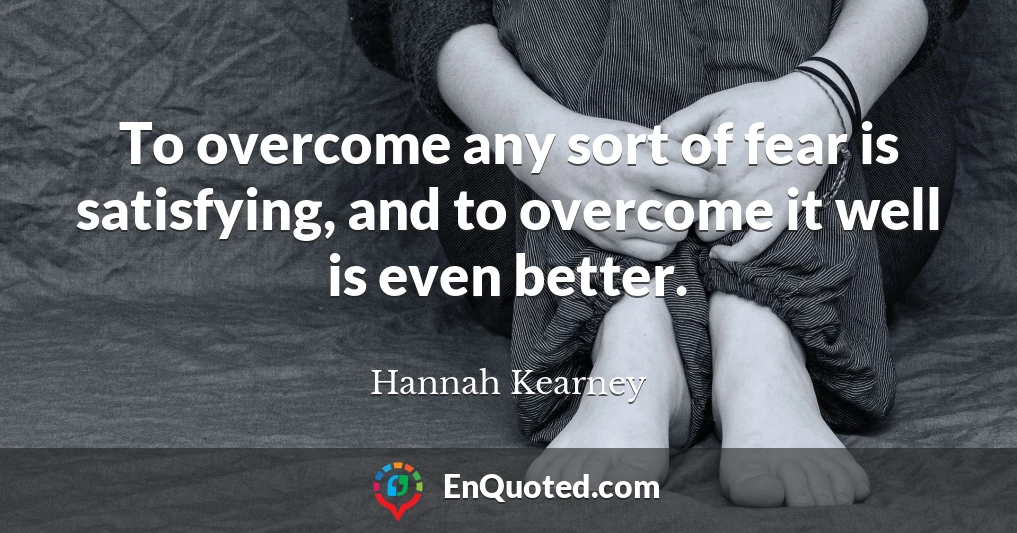 To overcome any sort of fear is satisfying, and to overcome it well is even better.