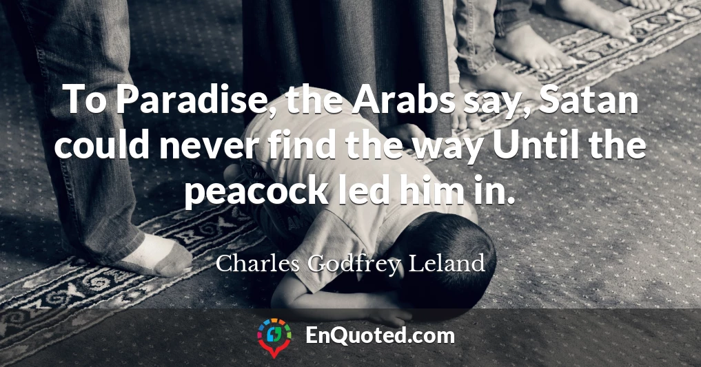 To Paradise, the Arabs say, Satan could never find the way Until the peacock led him in.