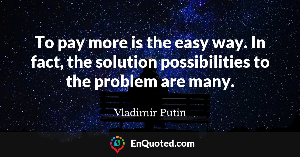 To pay more is the easy way. In fact, the solution possibilities to the problem are many.