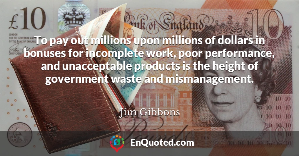 To pay out millions upon millions of dollars in bonuses for incomplete work, poor performance, and unacceptable products is the height of government waste and mismanagement.