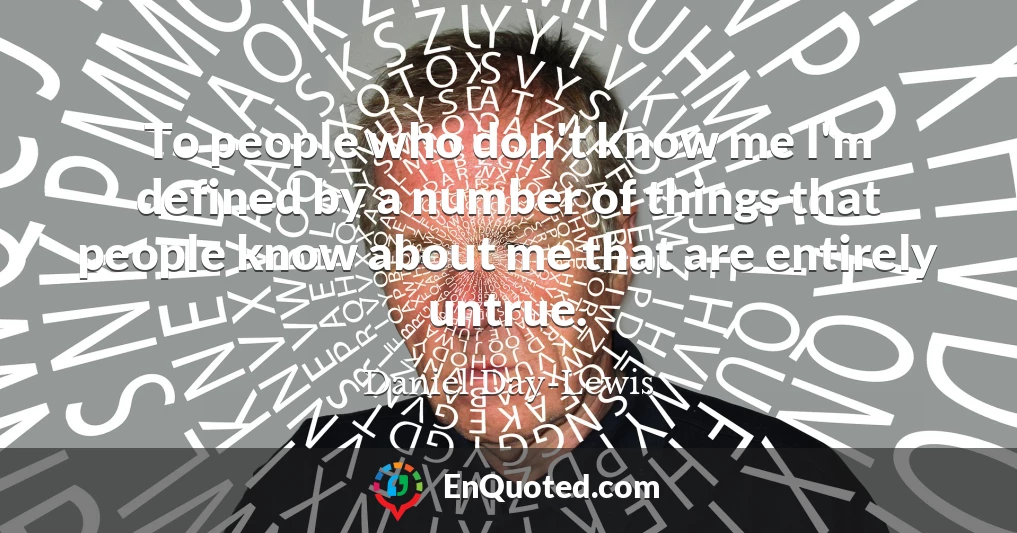 To people who don't know me I'm defined by a number of things that people know about me that are entirely untrue.