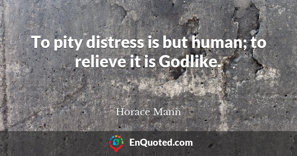 To pity distress is but human; to relieve it is Godlike.