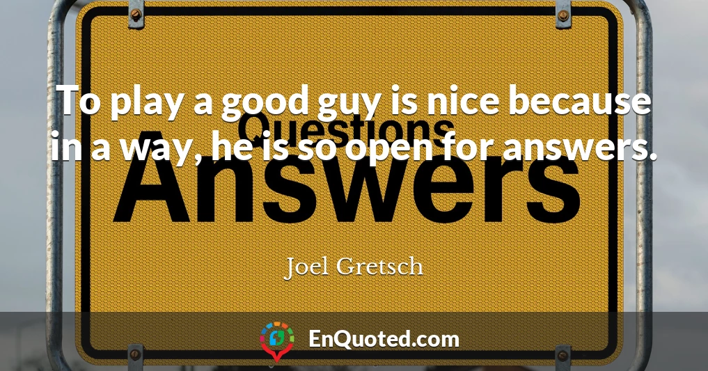 To play a good guy is nice because in a way, he is so open for answers.