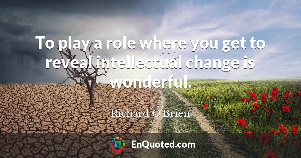 To play a role where you get to reveal intellectual change is wonderful.