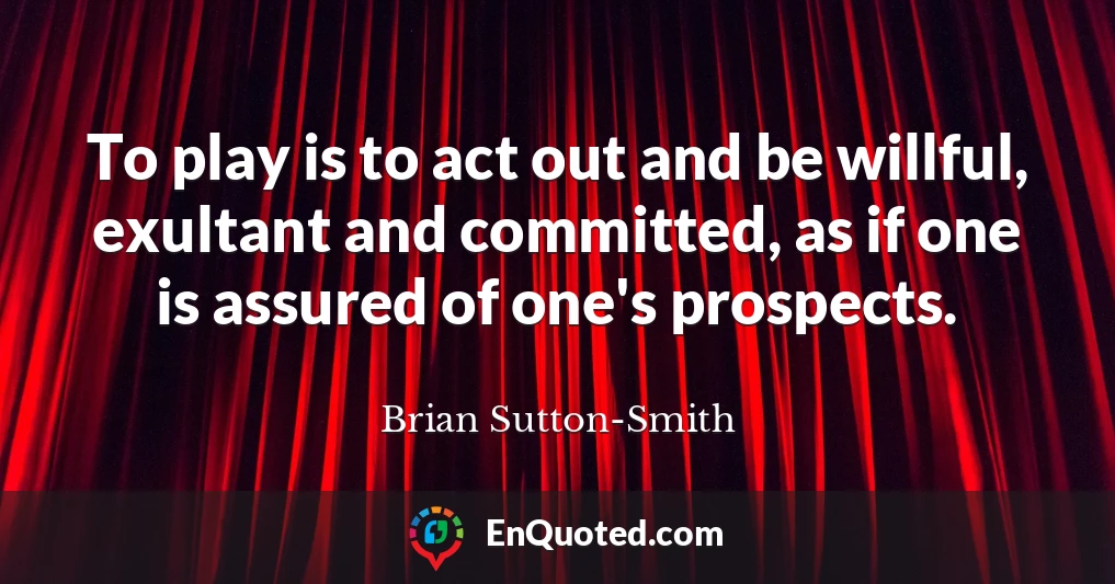 To play is to act out and be willful, exultant and committed, as if one is assured of one's prospects.