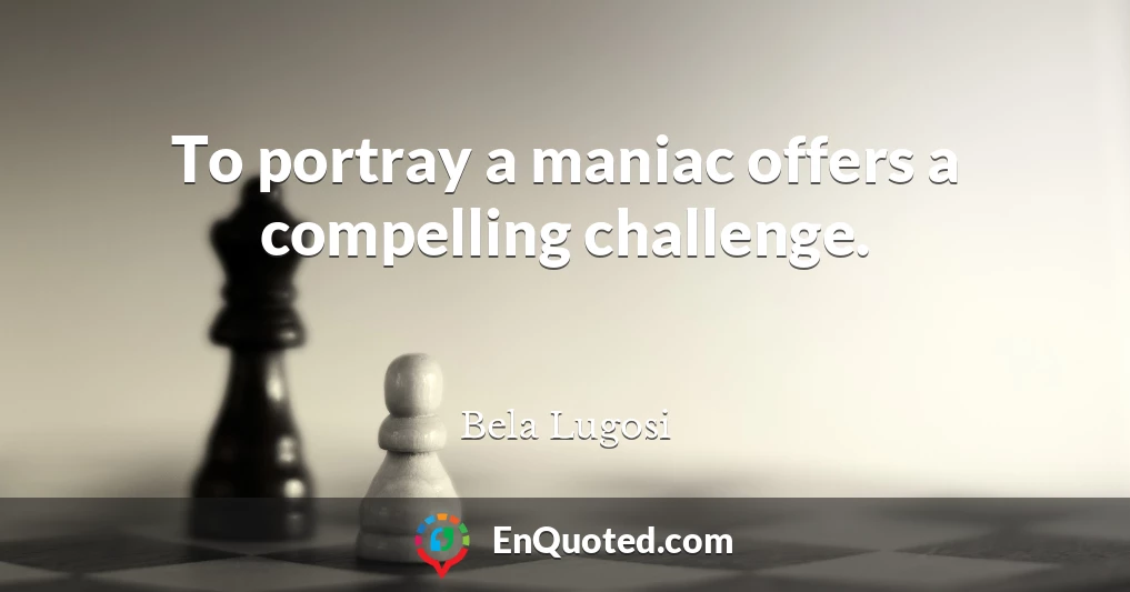 To portray a maniac offers a compelling challenge.