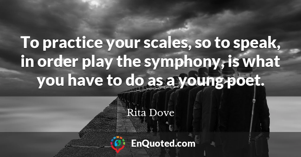 To practice your scales, so to speak, in order play the symphony, is what you have to do as a young poet.