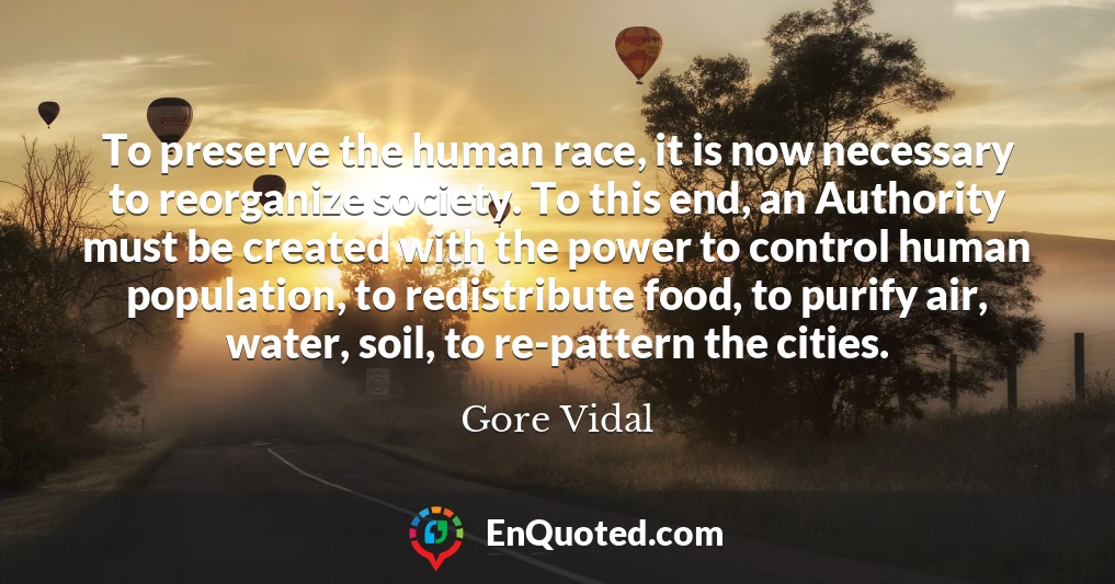 To preserve the human race, it is now necessary to reorganize society. To this end, an Authority must be created with the power to control human population, to redistribute food, to purify air, water, soil, to re-pattern the cities.