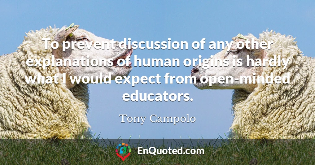 To prevent discussion of any other explanations of human origins is hardly what I would expect from open-minded educators.