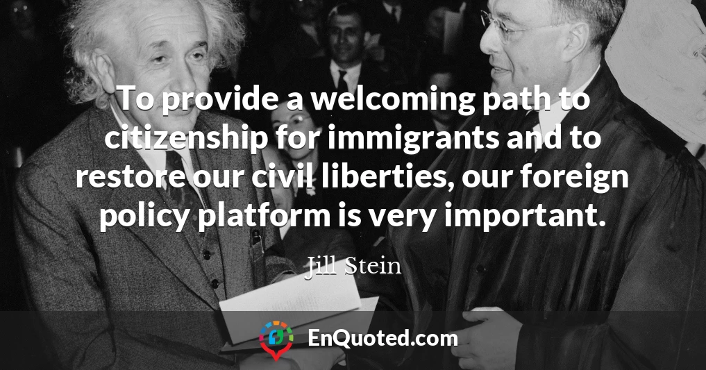 To provide a welcoming path to citizenship for immigrants and to restore our civil liberties, our foreign policy platform is very important.