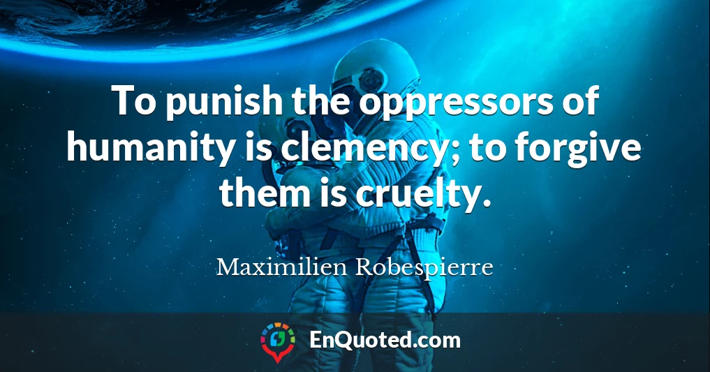 To punish the oppressors of humanity is clemency; to forgive them is cruelty.