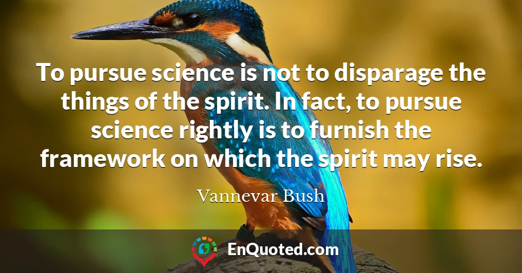 To pursue science is not to disparage the things of the spirit. In fact, to pursue science rightly is to furnish the framework on which the spirit may rise.