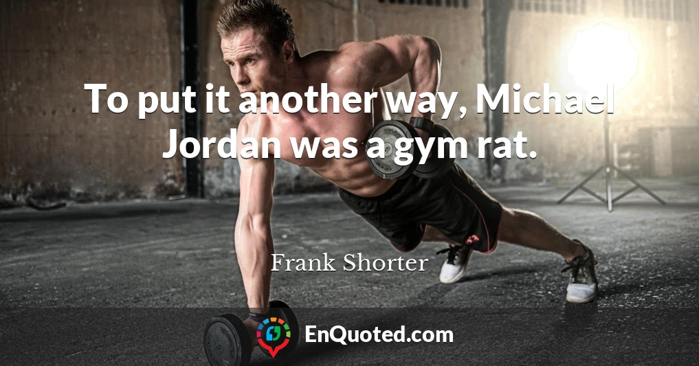 To put it another way, Michael Jordan was a gym rat.