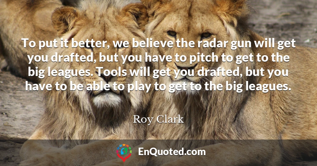 To put it better, we believe the radar gun will get you drafted, but you have to pitch to get to the big leagues. Tools will get you drafted, but you have to be able to play to get to the big leagues.