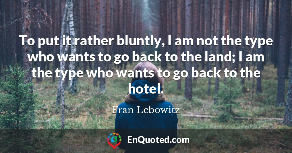 To put it rather bluntly, I am not the type who wants to go back to the land; I am the type who wants to go back to the hotel.