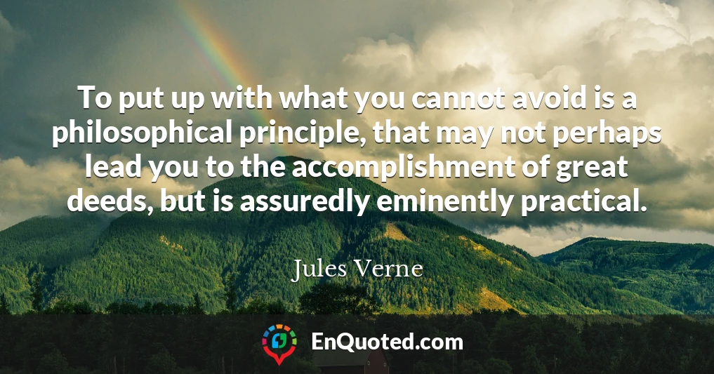 To put up with what you cannot avoid is a philosophical principle, that may not perhaps lead you to the accomplishment of great deeds, but is assuredly eminently practical.