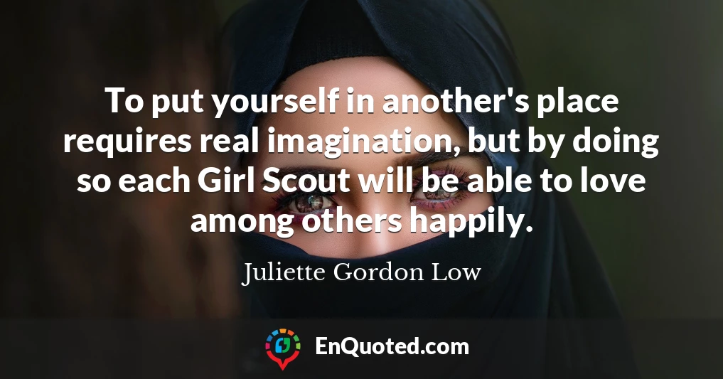 To put yourself in another's place requires real imagination, but by doing so each Girl Scout will be able to love among others happily.