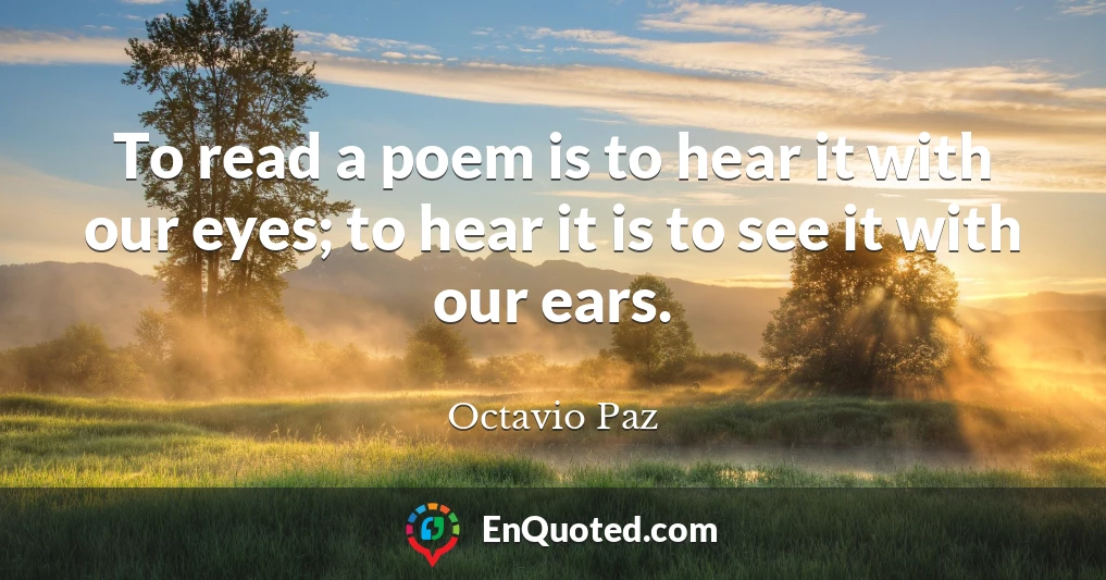 To read a poem is to hear it with our eyes; to hear it is to see it with our ears.