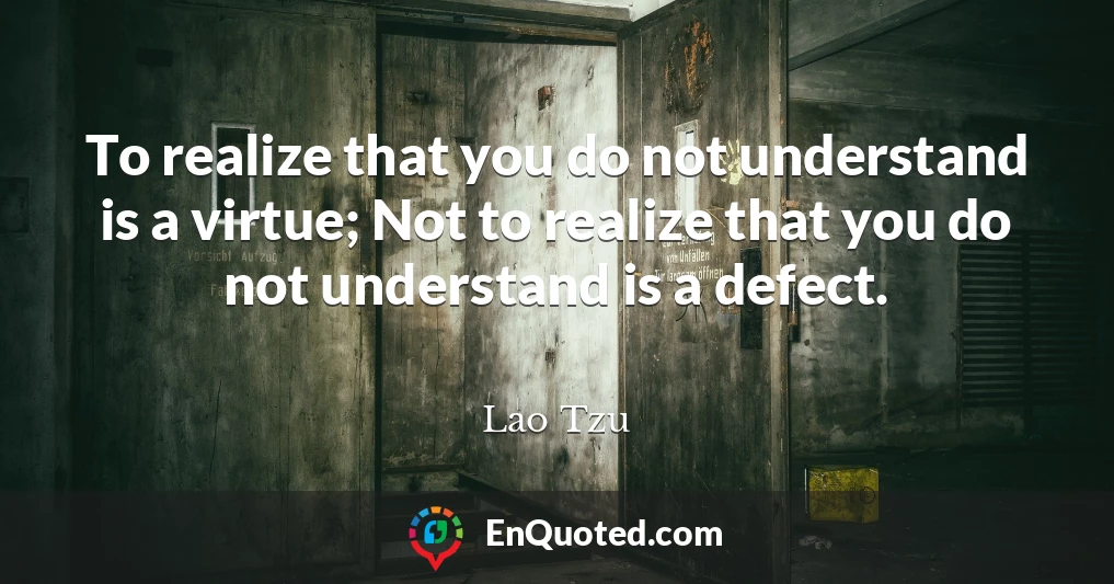 To realize that you do not understand is a virtue; Not to realize that you do not understand is a defect.