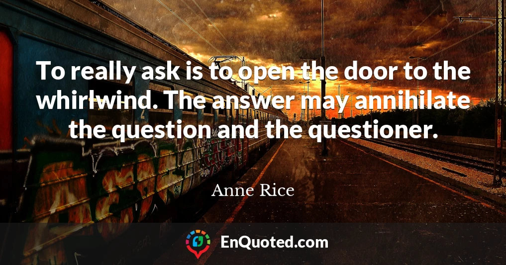 To really ask is to open the door to the whirlwind. The answer may annihilate the question and the questioner.