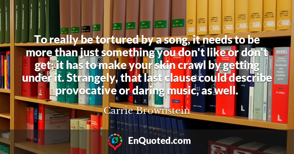 To really be tortured by a song, it needs to be more than just something you don't like or don't get; it has to make your skin crawl by getting under it. Strangely, that last clause could describe provocative or daring music, as well.