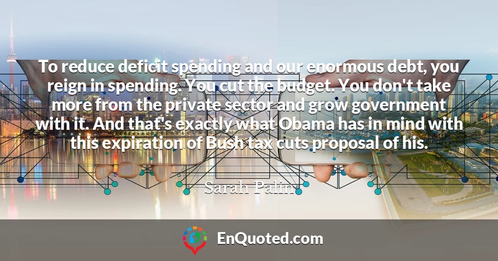 To reduce deficit spending and our enormous debt, you reign in spending. You cut the budget. You don't take more from the private sector and grow government with it. And that's exactly what Obama has in mind with this expiration of Bush tax cuts proposal of his.