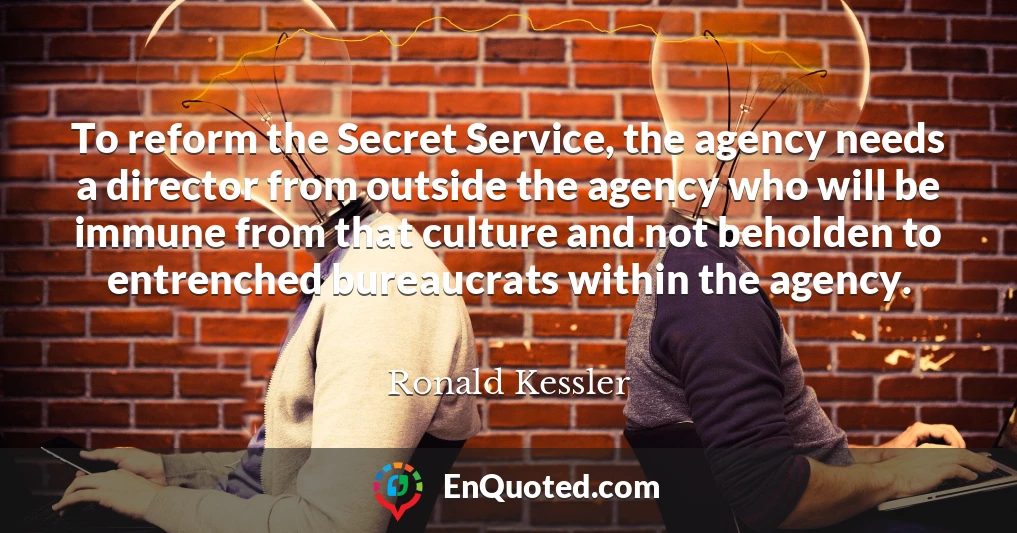 To reform the Secret Service, the agency needs a director from outside the agency who will be immune from that culture and not beholden to entrenched bureaucrats within the agency.