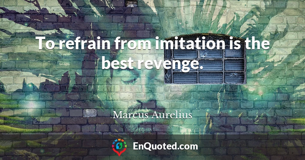 To refrain from imitation is the best revenge.