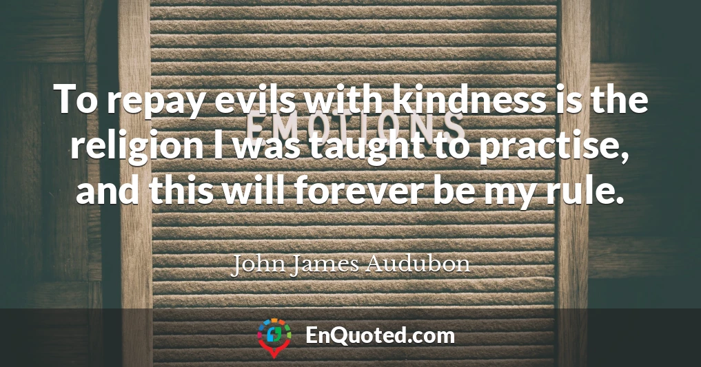 To repay evils with kindness is the religion I was taught to practise, and this will forever be my rule.